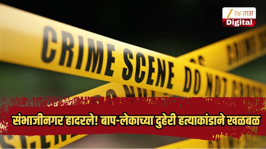 संभाजीनगर हादरले! बाप-लेकाच्या दुहेरी हत्याकांडाने खळबळ, क्षुल्लक कारणावरुन वाद अन्...